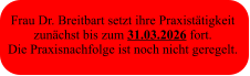 Frau Dr. Breitbart setzt ihre Praxistätigkeit  zunächst bis zum 31.03.2026 fort. Die Praxisnachfolge ist noch nicht geregelt.