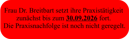 Frau Dr. Breitbart setzt ihre Praxistätigkeit  zunächst bis zum 30.09.2026 fort.  Die Praxisnachfolge ist noch nicht geregelt.