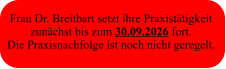 Frau Dr. Breitbart setzt ihre Praxistätigkeit  zunächst bis zum 30.09.2026 fort. Die Praxisnachfolge ist noch nicht geregelt.